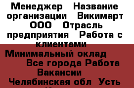 Менеджер › Название организации ­ Викимарт, ООО › Отрасль предприятия ­ Работа с клиентами › Минимальный оклад ­ 15 000 - Все города Работа » Вакансии   . Челябинская обл.,Усть-Катав г.